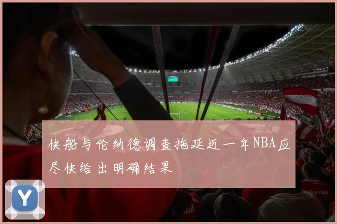 快船与伦纳德调查拖延近一年NBA应尽快给出明确结果