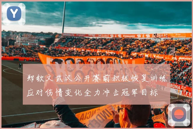 郑钦文武汉公开赛前积极恢复训练应对伤情变化全力冲击冠军目标